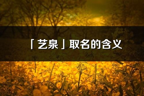 「艺泉」取名的含义_艺泉名字寓意解释