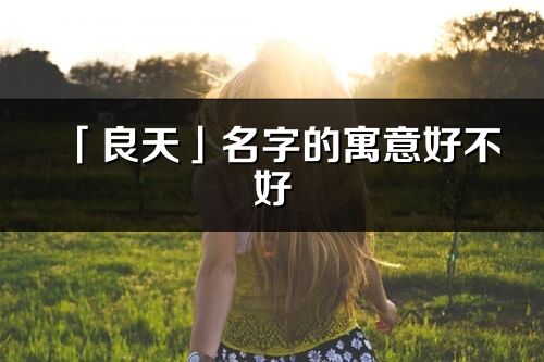 「良天」名字的寓意好不好_良天含义分析