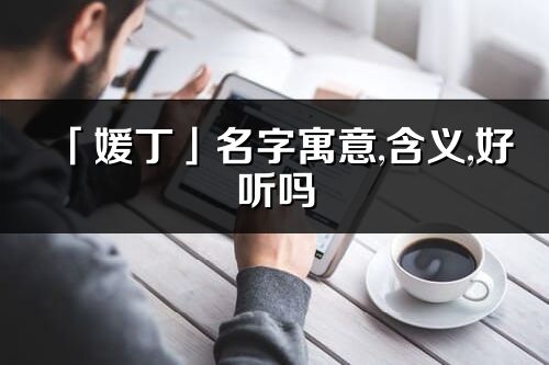 「媛丁」名字寓意,含义,好听吗_媛丁名字分析打分