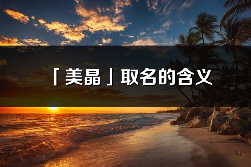 「美晶」取名的含义_美晶名字寓意解释