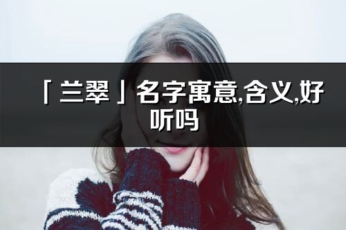 「兰翠」名字寓意,含义,好听吗_兰翠名字分析打分