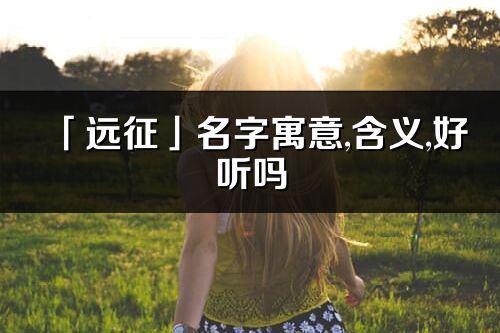 「远征」名字寓意,含义,好听吗_远征名字分析打分