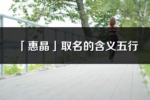 「惠晶」取名的含义五行_惠晶名字寓意解释