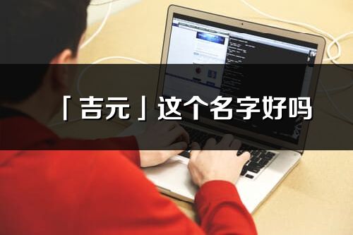 「吉元」这个名字好吗_吉元名字寓意,含义