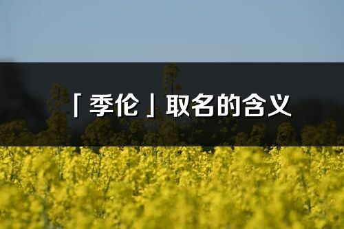 「季伦」取名的含义_季伦名字寓意解释