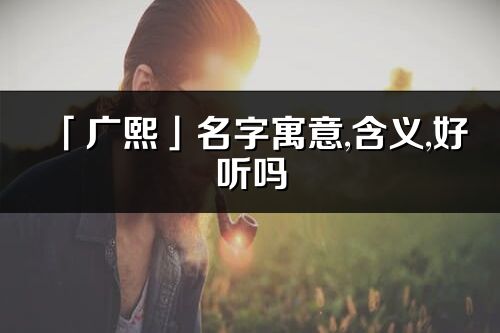 「广熙」名字寓意,含义,好听吗_广熙名字分析打分