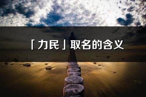 「力民」取名的含义_力民名字寓意解释