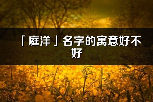 「庭洋」名字的寓意好不好_庭洋含义分析