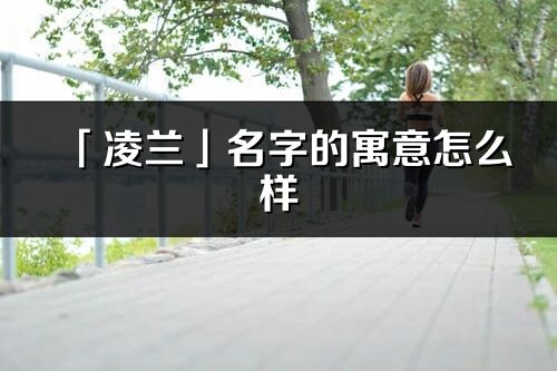 「凌兰」名字的寓意怎么样_凌兰的出处