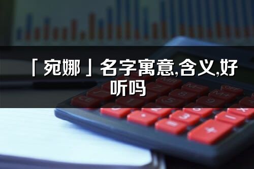 「宛娜」名字寓意,含义,好听吗_宛娜名字分析打分