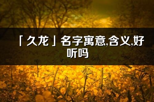 「久龙」名字寓意,含义,好听吗_久龙名字分析打分