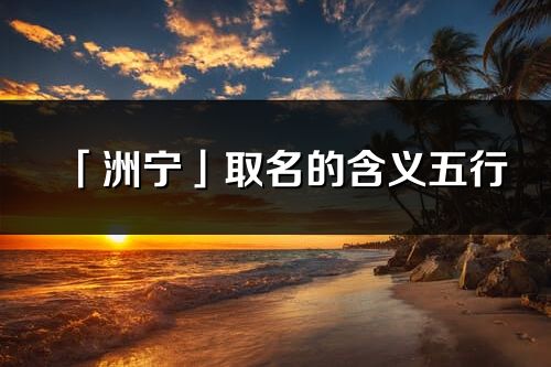 「洲宁」取名的含义五行_洲宁名字寓意解释