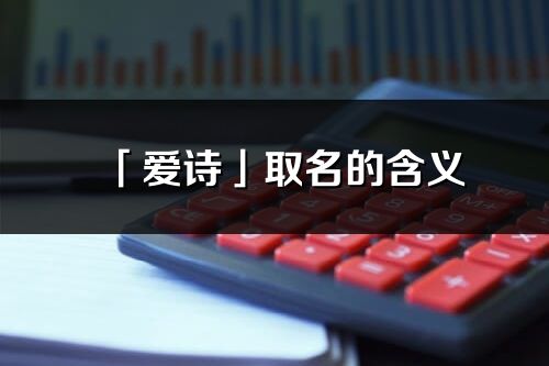 「爱诗」取名的含义_爱诗名字寓意解释