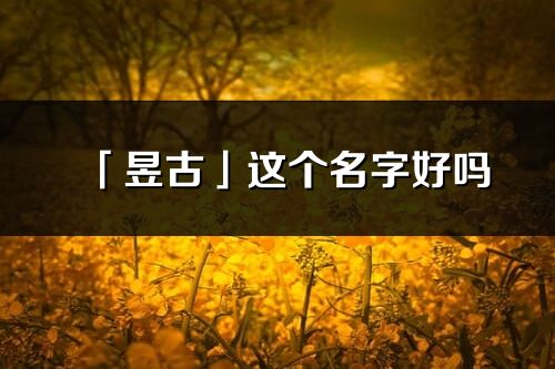 「昱古」这个名字好吗_昱古名字寓意,含义