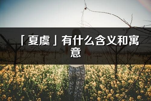 「夏虞」有什么含义和寓意_夏虞名字的出处与意思