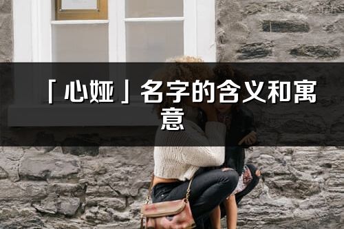 「心娅」名字的含义和寓意_心娅的出处与意思解释