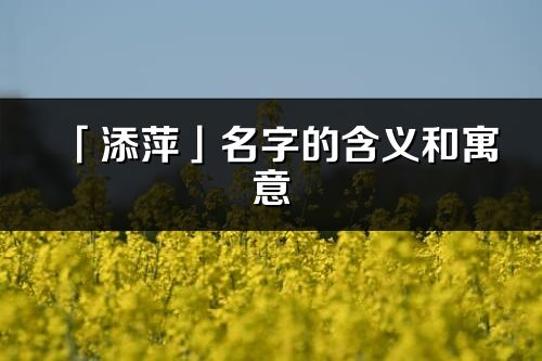 「添萍」名字的含义和寓意_添萍的出处与意思解释