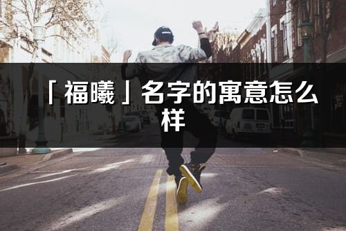 「福曦」名字的寓意怎么样_福曦的出处