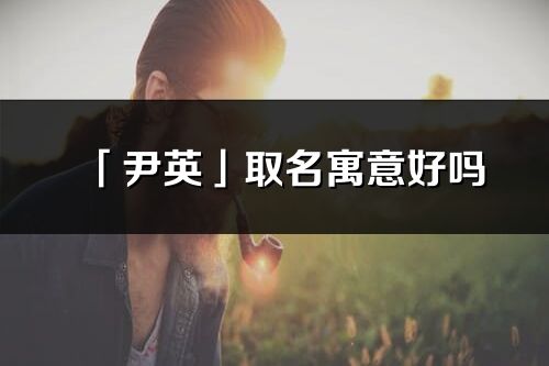 「尹英」取名寓意好吗_尹英名字含义及五行