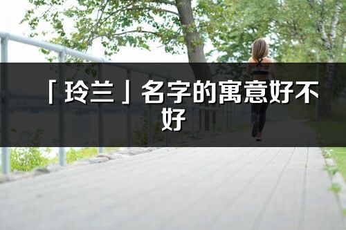 「玲兰」名字的寓意好不好_玲兰含义分析