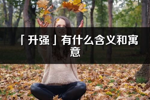 「升强」有什么含义和寓意_升强名字的出处与意思