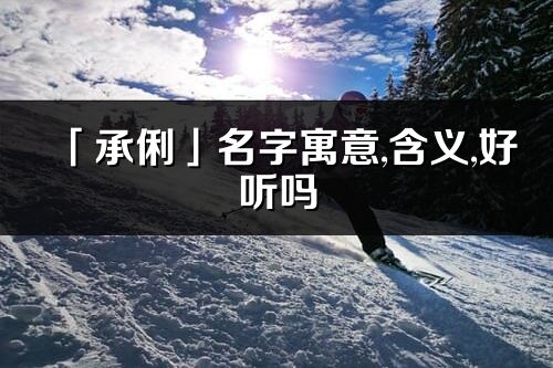 「承俐」名字寓意,含义,好听吗_承俐名字取名打分