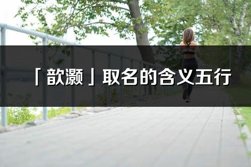 「歆灏」取名的含义五行_歆灏名字寓意解释