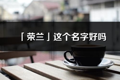 「荣兰」这个名字好吗_荣兰名字寓意,含义