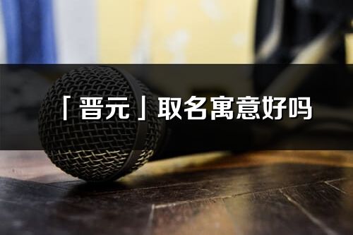 「晋元」取名寓意好吗_晋元名字含义及五行