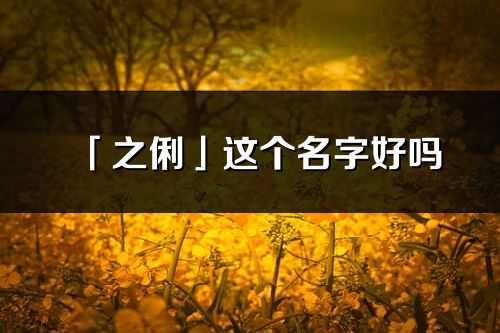 「之俐」这个名字好吗_之俐名字寓意,含义