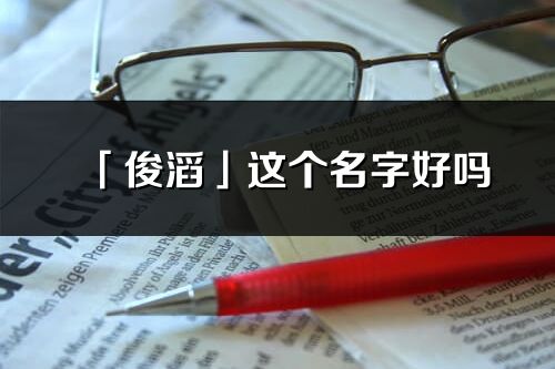 「俊滔」这个名字好吗_俊滔名字寓意,含义