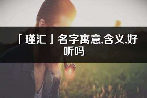 「瑾汇」名字寓意,含义,好听吗_瑾汇名字分析打分