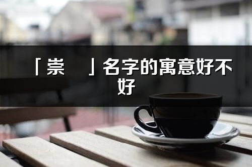 「崇珺」名字的寓意好不好_崇珺含义分析