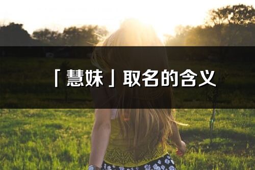 「慧妹」取名的含义_慧妹名字寓意解释