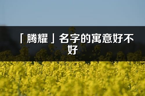 「腾耀」名字的寓意好不好_腾耀含义分析