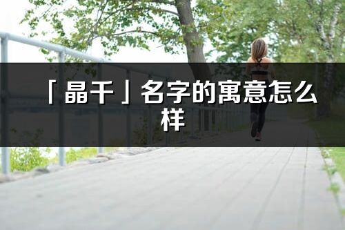 「晶千」名字的寓意怎么样_晶千的出处