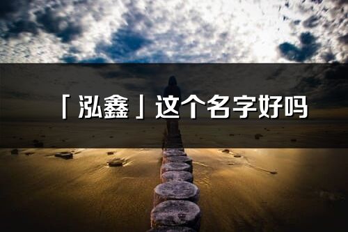 「泓鑫」这个名字好吗_泓鑫名字寓意,含义