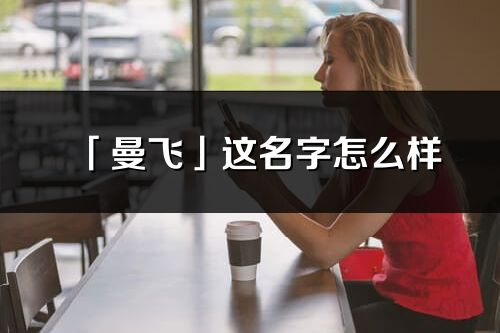 「曼飞」这名字怎么样_曼飞的名字解释