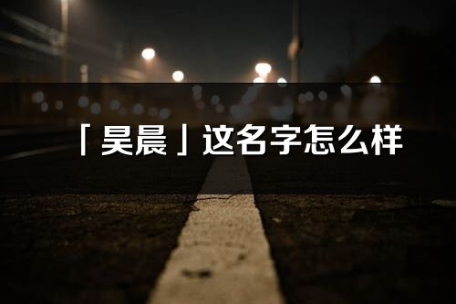 「昊晨」这名字怎么样_昊晨的名字解释