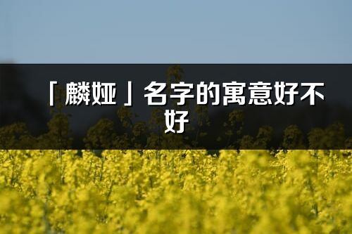 「麟娅」名字的寓意好不好_麟娅含义分析