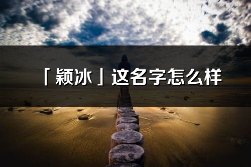 「颖冰」这名字怎么样_颖冰的名字解释