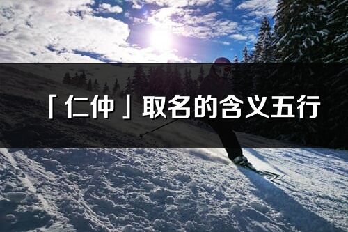 「仁仲」取名的含义五行_仁仲名字寓意解释