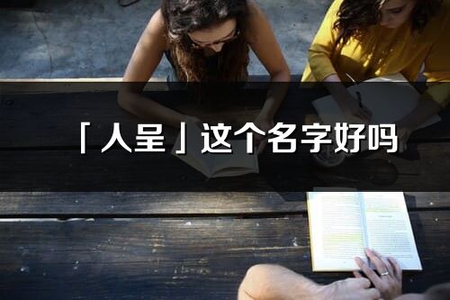 「人呈」这个名字好吗_人呈名字寓意,含义