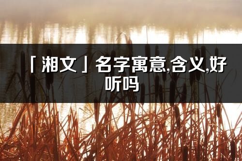 「湘文」名字寓意,含义,好听吗_湘文名字分析打分