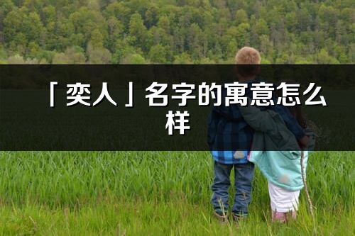 「奕人」名字的寓意怎么样_奕人的出处