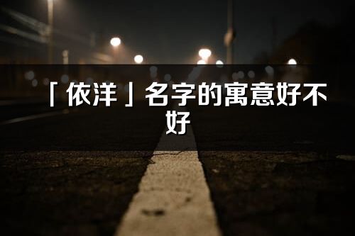 「依洋」名字的寓意好不好_依洋含义分析