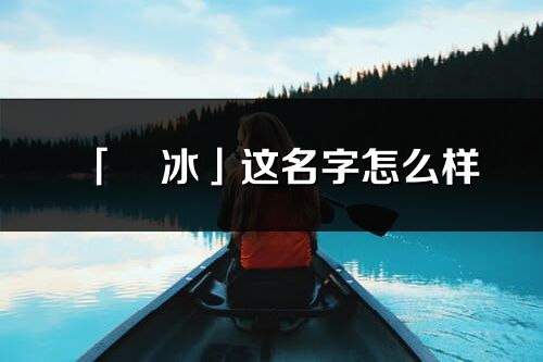 「彧冰」这名字怎么样_彧冰的名字解释