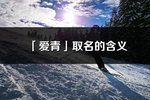 「爱青」取名的含义_爱青名字寓意