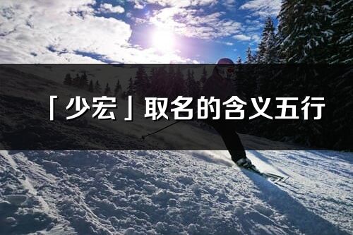 「少宏」取名的含义五行_少宏名字寓意解释