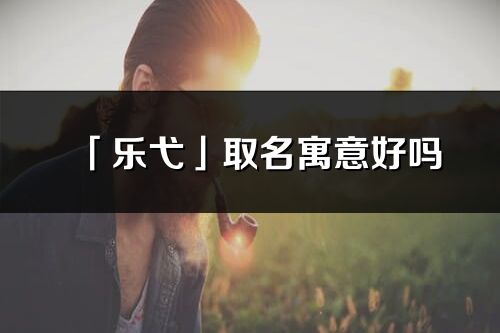 「乐弋」取名寓意好吗_乐弋名字含义及五行